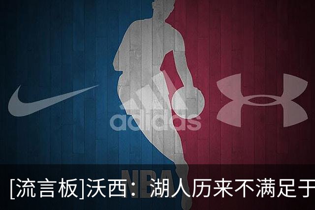 [流言板]沃西：湖人历来不满足于只拿一冠，但仍应感谢詹姆斯夺冠